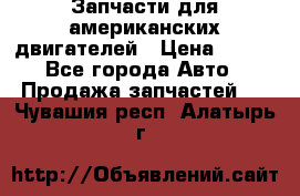 Запчасти для американских двигателей › Цена ­ 999 - Все города Авто » Продажа запчастей   . Чувашия респ.,Алатырь г.